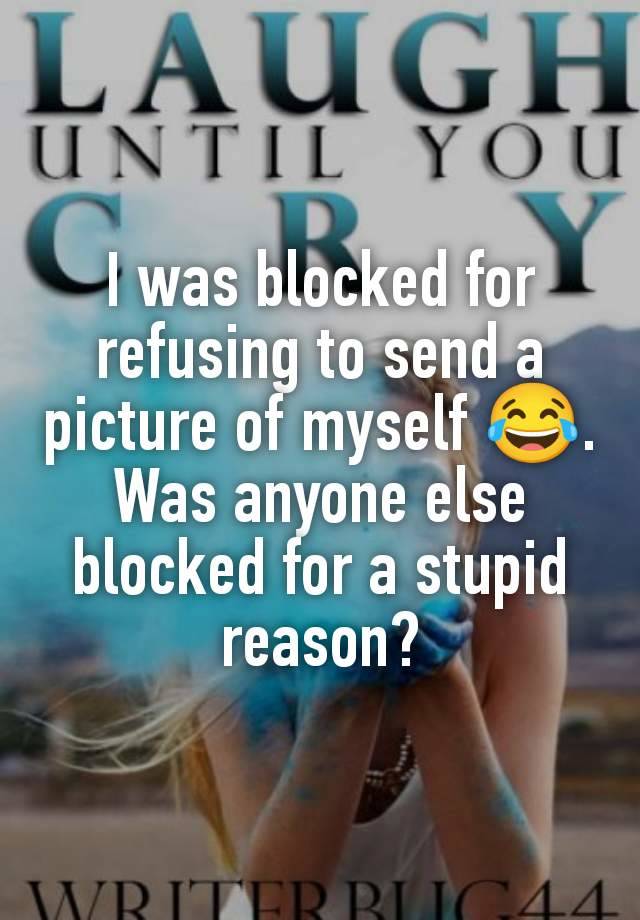 I was blocked for refusing to send a picture of myself 😂. Was anyone else blocked for a stupid reason?