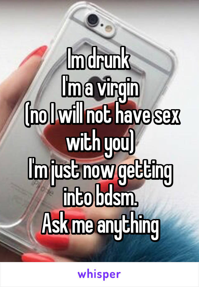 Im drunk 
I'm a virgin
 (no I will not have sex with you)
I'm just now getting into bdsm.
Ask me anything