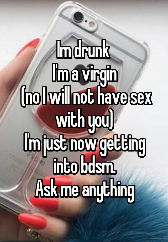 Im drunk 
I'm a virgin
 (no I will not have sex with you)
I'm just now getting into bdsm.
Ask me anything