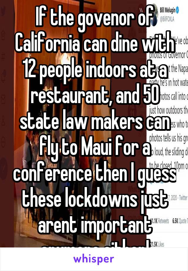 If the govenor of California can dine with 12 people indoors at a restaurant, and 50 state law makers can fly to Maui for a conference then I guess these lockdowns just arent important anymore either!