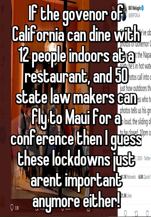 If the govenor of California can dine with 12 people indoors at a restaurant, and 50 state law makers can fly to Maui for a conference then I guess these lockdowns just arent important anymore either!