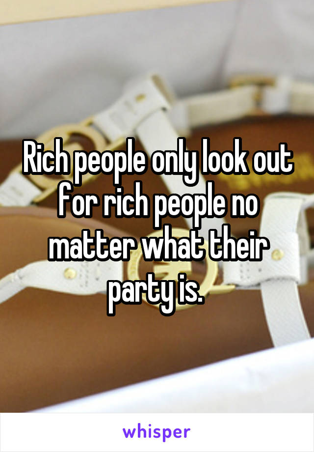 Rich people only look out for rich people no matter what their party is. 