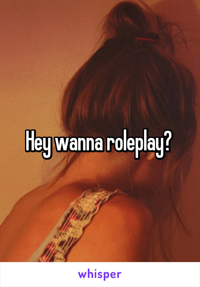 Hey wanna roleplay? 