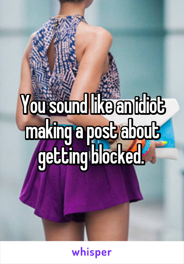 You sound like an idiot making a post about getting blocked. 