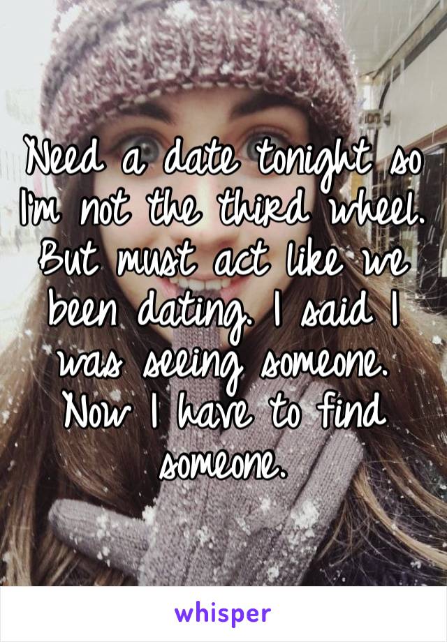 Need a date tonight so I’m not the third wheel. But must act like we been dating. I said I was seeing someone. Now I have to find someone. 