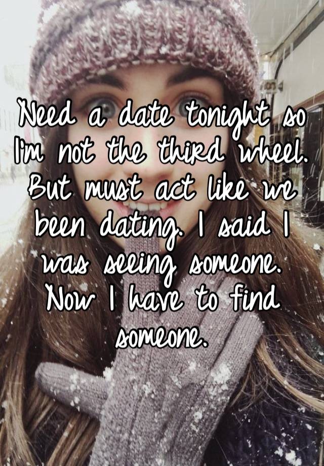 Need a date tonight so I’m not the third wheel. But must act like we been dating. I said I was seeing someone. Now I have to find someone. 