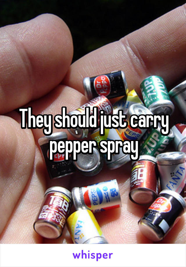 They should just carry pepper spray