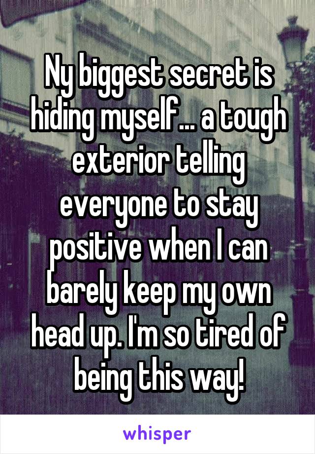 Ny biggest secret is hiding myself... a tough exterior telling everyone to stay positive when I can barely keep my own head up. I'm so tired of being this way!