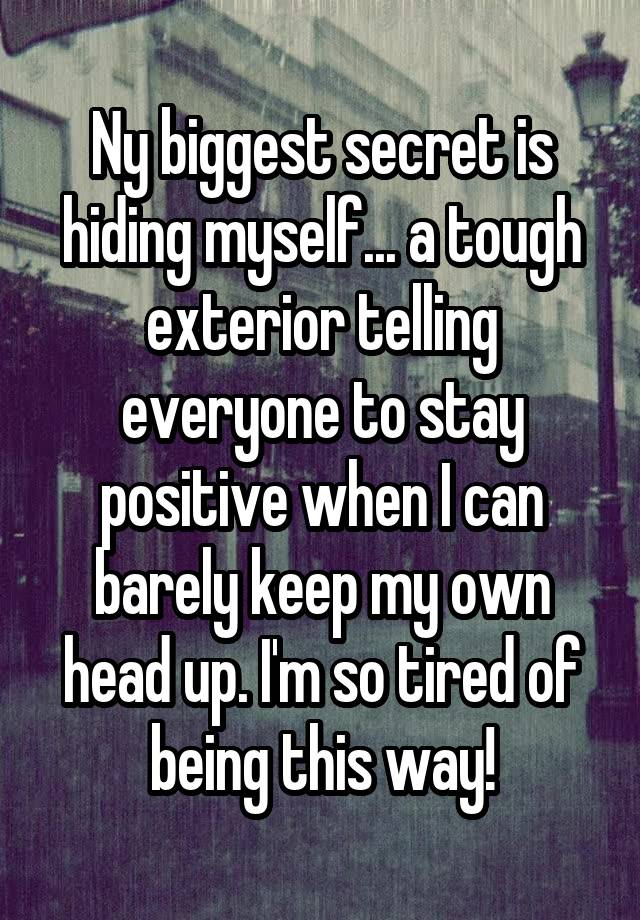 Ny biggest secret is hiding myself... a tough exterior telling everyone to stay positive when I can barely keep my own head up. I'm so tired of being this way!