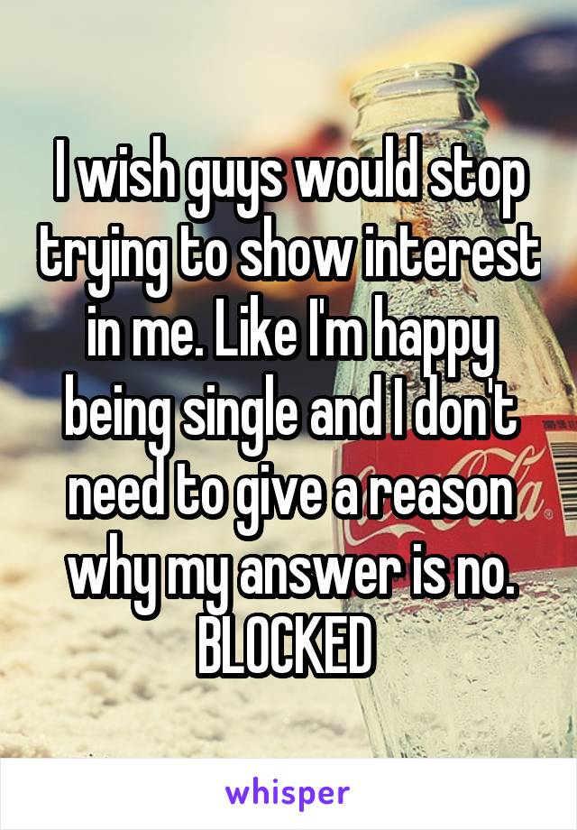 I wish guys would stop trying to show interest in me. Like I'm happy being single and I don't need to give a reason why my answer is no. BLOCKED 