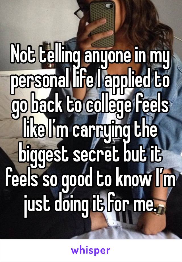 Not telling anyone in my personal life I applied to go back to college feels like I’m carrying the biggest secret but it feels so good to know I’m just doing it for me. 