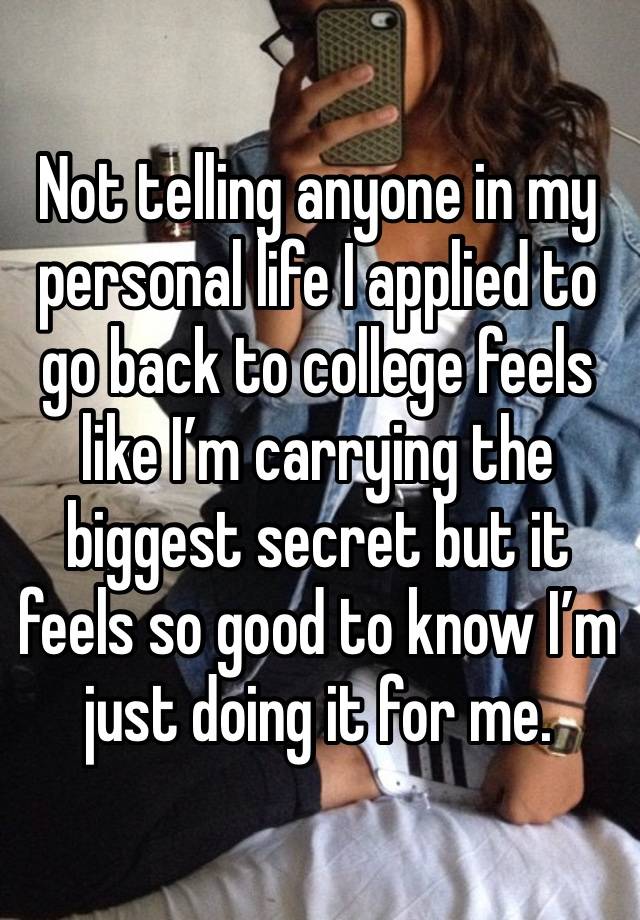 Not telling anyone in my personal life I applied to go back to college feels like I’m carrying the biggest secret but it feels so good to know I’m just doing it for me. 