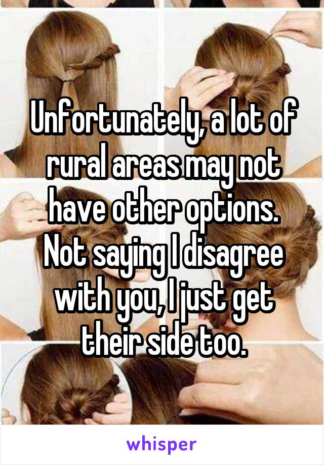 Unfortunately, a lot of rural areas may not have other options.
Not saying I disagree with you, I just get their side too.