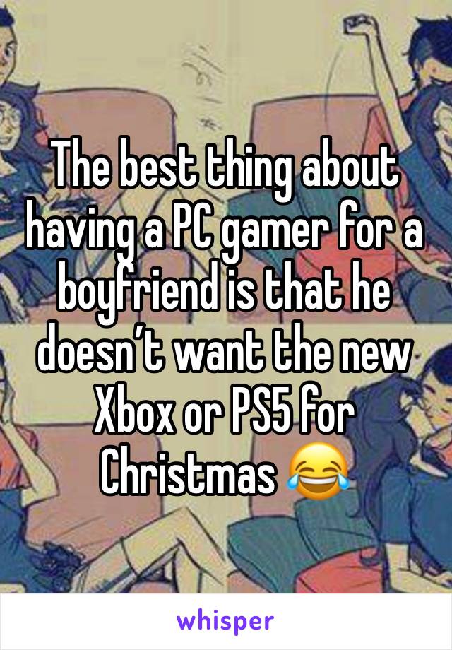 The best thing about having a PC gamer for a boyfriend is that he doesn’t want the new Xbox or PS5 for Christmas 😂