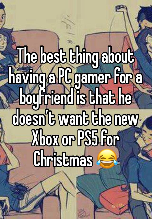 The best thing about having a PC gamer for a boyfriend is that he doesn’t want the new Xbox or PS5 for Christmas 😂