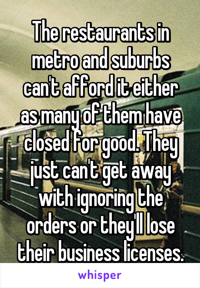 The restaurants in metro and suburbs can't afford it either as many of them have closed for good. They just can't get away with ignoring the orders or they'll lose their business licenses.