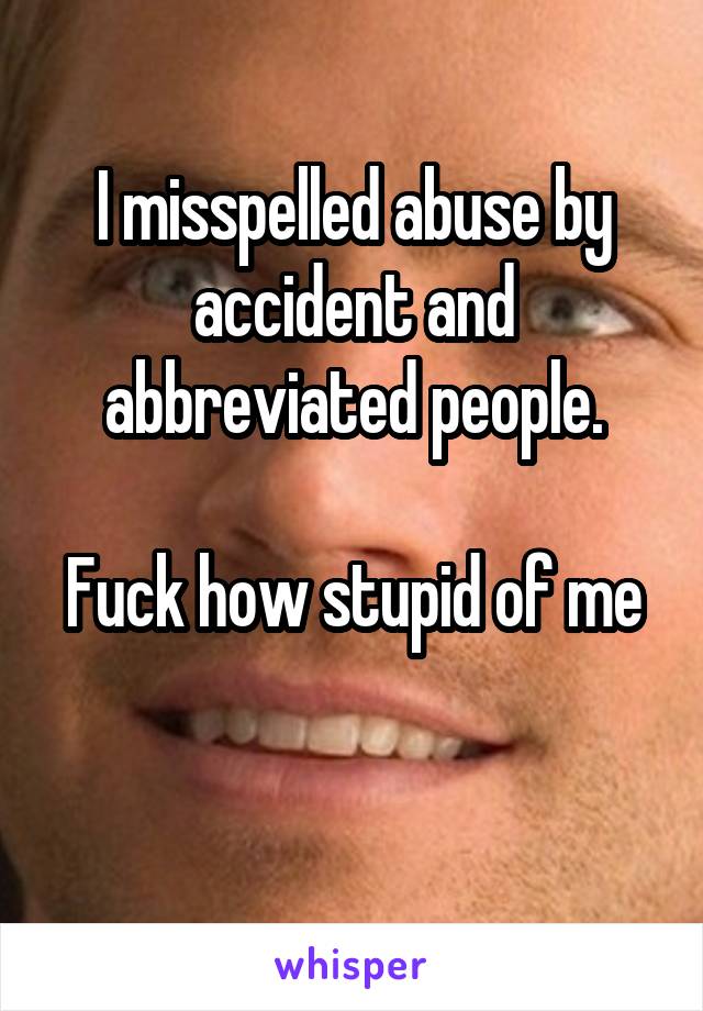 I misspelled abuse by accident and abbreviated people.

Fuck how stupid of me 
