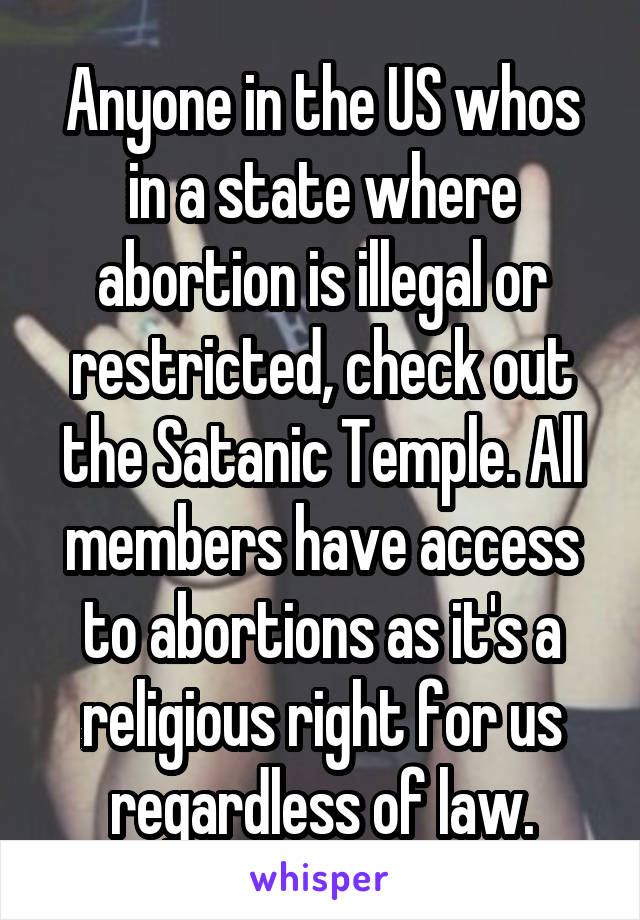 Anyone in the US whos in a state where abortion is illegal or restricted, check out the Satanic Temple. All members have access to abortions as it's a religious right for us regardless of law.