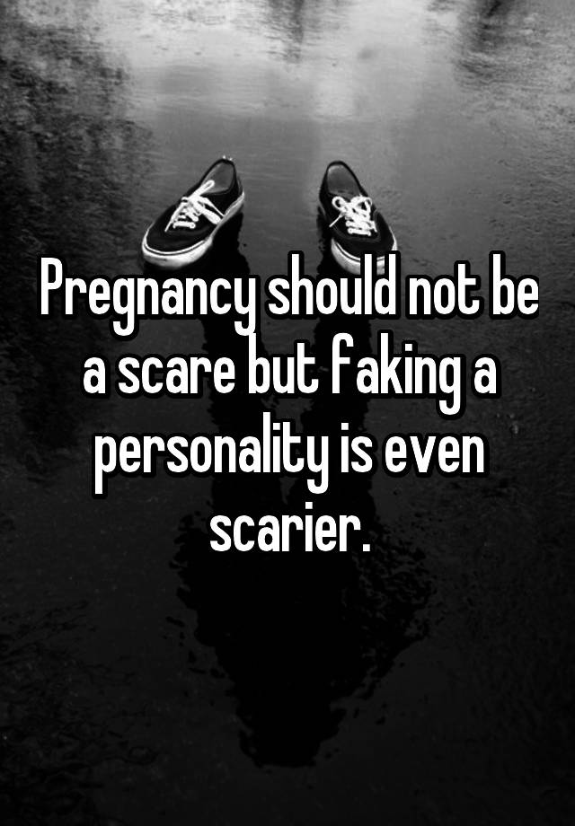 Pregnancy should not be a scare but faking a personality is even scarier.