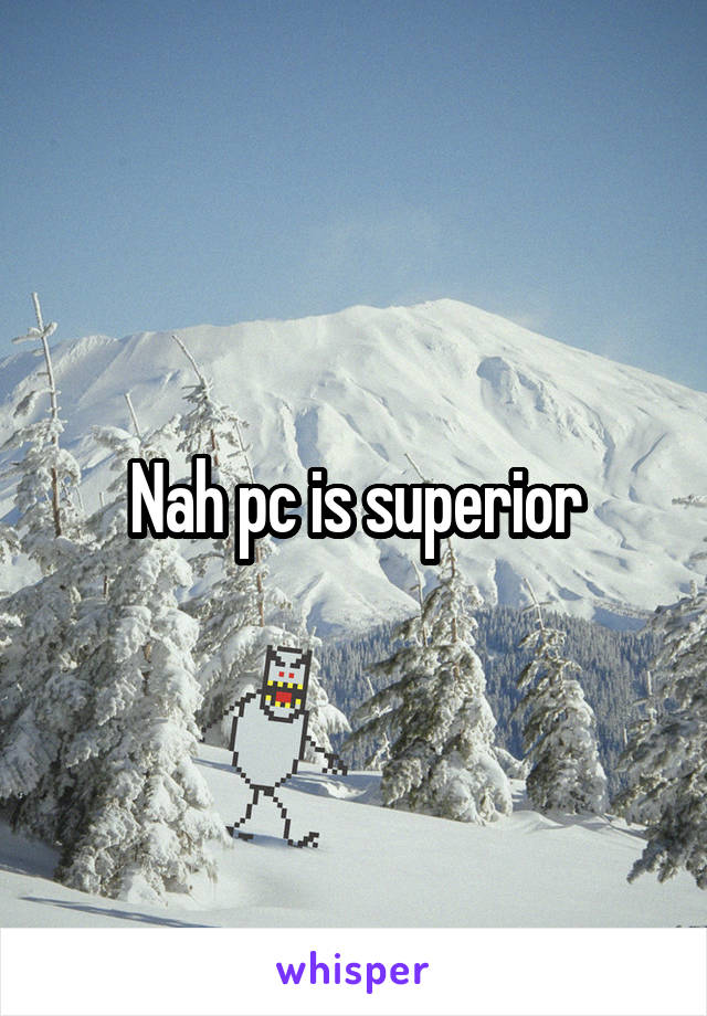 Nah pc is superior