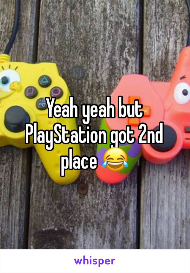 Yeah yeah but PlayStation got 2nd place 😂