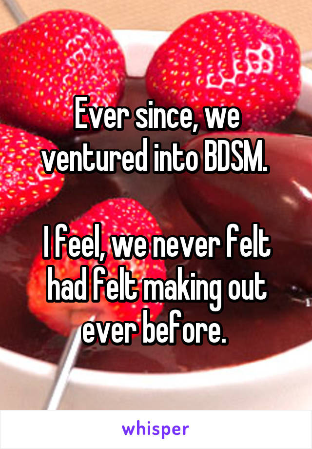 Ever since, we ventured into BDSM. 
 
I feel, we never felt had felt making out ever before. 