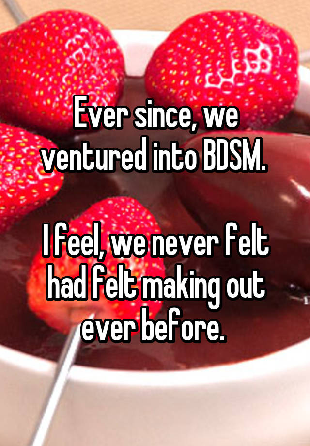 Ever since, we ventured into BDSM. 
 
I feel, we never felt had felt making out ever before. 