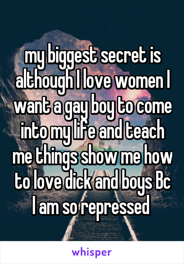 my biggest secret is although I love women I want a gay boy to come into my life and teach me things show me how to love dick and boys Bc I am so repressed 