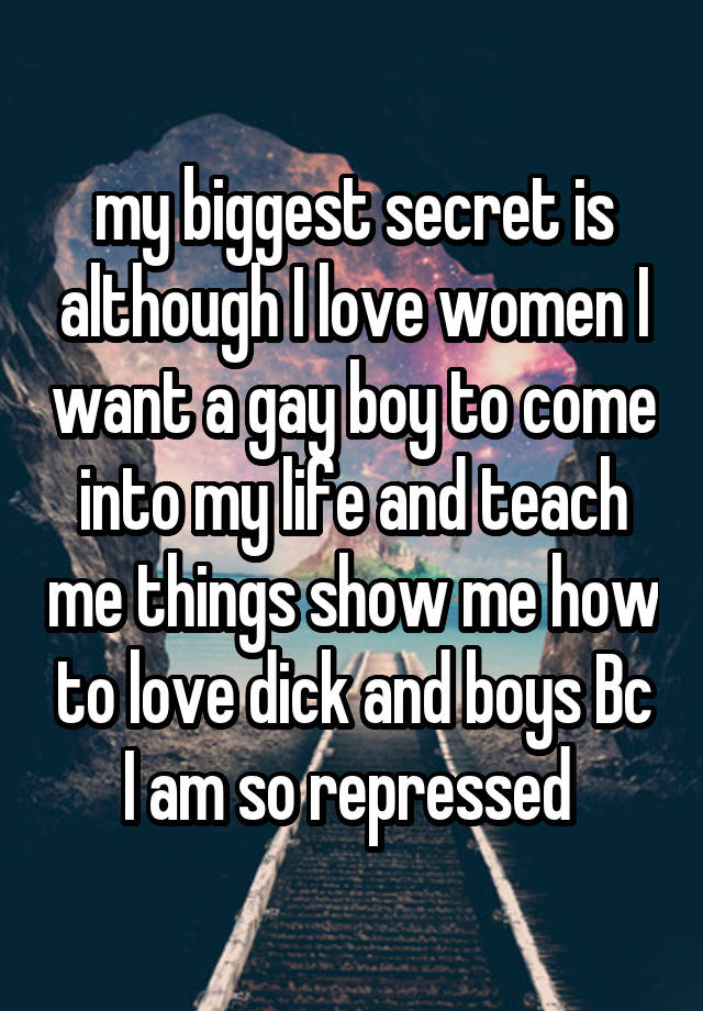 my biggest secret is although I love women I want a gay boy to come into my life and teach me things show me how to love dick and boys Bc I am so repressed 