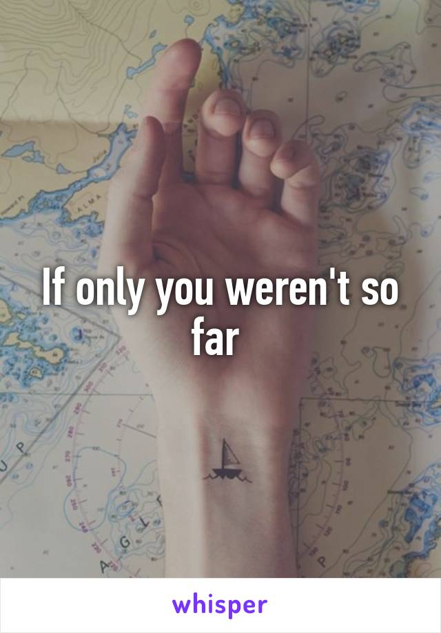 If only you weren't so far 