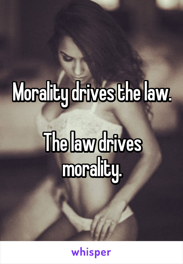 Morality drives the law.

The law drives morality.