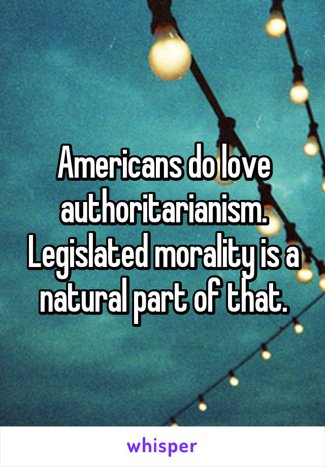 Americans do love authoritarianism. Legislated morality is a natural part of that.