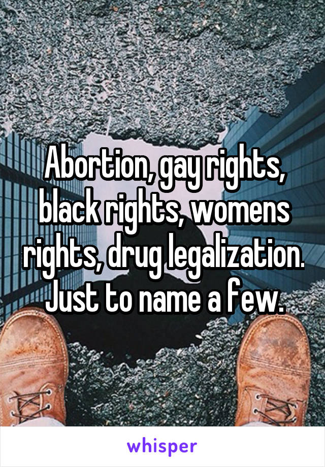 Abortion, gay rights, black rights, womens rights, drug legalization. Just to name a few.