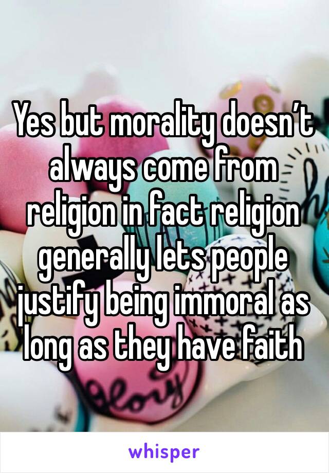 Yes but morality doesn’t always come from religion in fact religion generally lets people justify being immoral as long as they have faith 