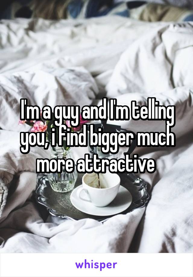 I'm a guy and I'm telling you, i find bigger much more attractive 