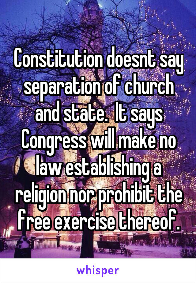 Constitution doesnt say separation of church and state.  It says Congress will make no law establishing a religion nor prohibit the free exercise thereof.