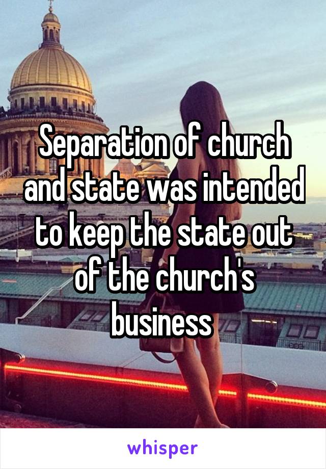 Separation of church and state was intended to keep the state out of the church's business 