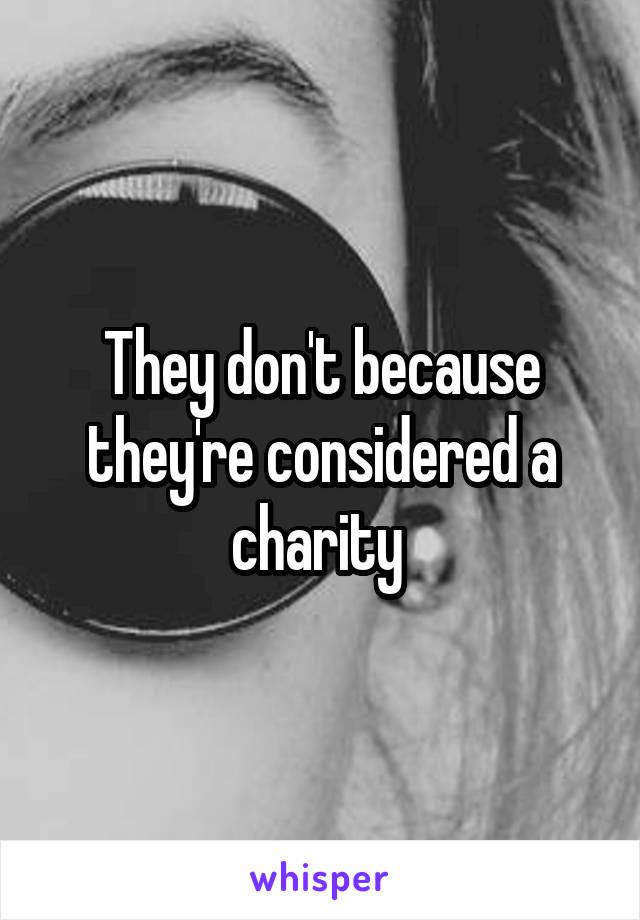 They don't because they're considered a charity 