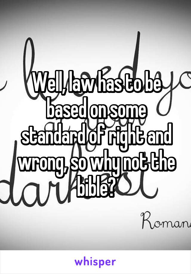 Well, law has to be based on some standard of right and wrong, so why not the bible?