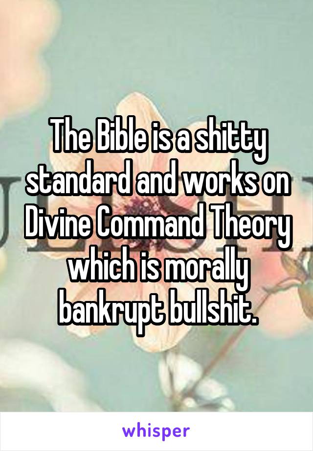 The Bible is a shitty standard and works on Divine Command Theory which is morally bankrupt bullshit.