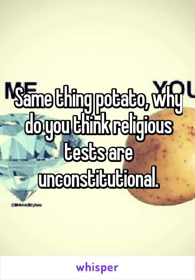 Same thing potato, why do you think religious tests are unconstitutional.