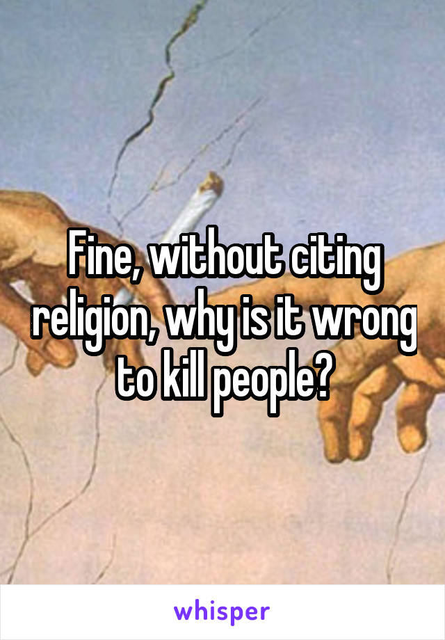 Fine, without citing religion, why is it wrong to kill people?