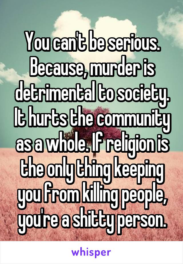 You can't be serious. Because, murder is detrimental to society. It hurts the community as a whole. If religion is the only thing keeping you from killing people, you're a shitty person.