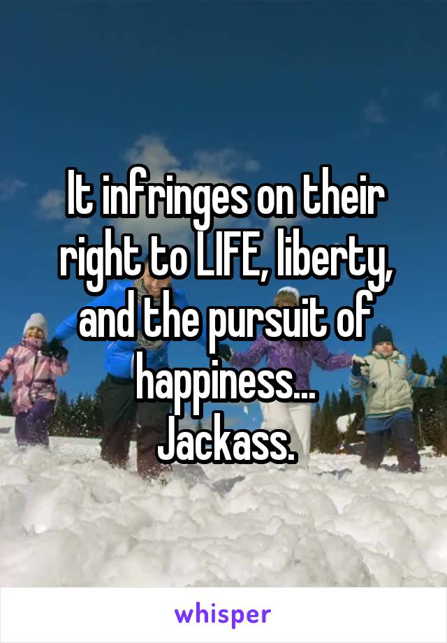 It infringes on their right to LIFE, liberty, and the pursuit of happiness...
Jackass.