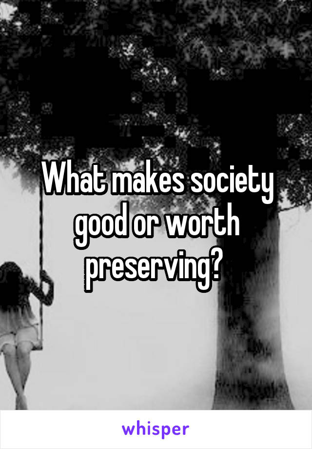 What makes society good or worth preserving? 