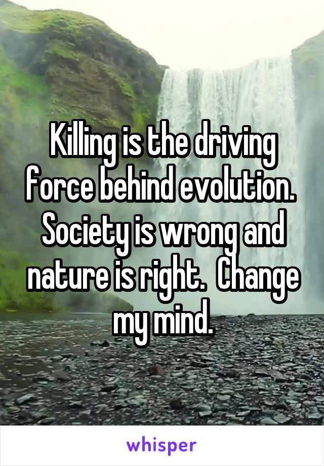 Killing is the driving force behind evolution.  Society is wrong and nature is right.  Change my mind.