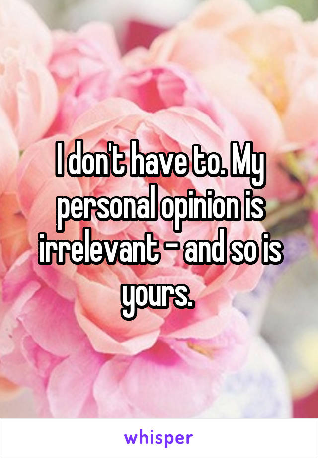 I don't have to. My personal opinion is irrelevant - and so is yours. 