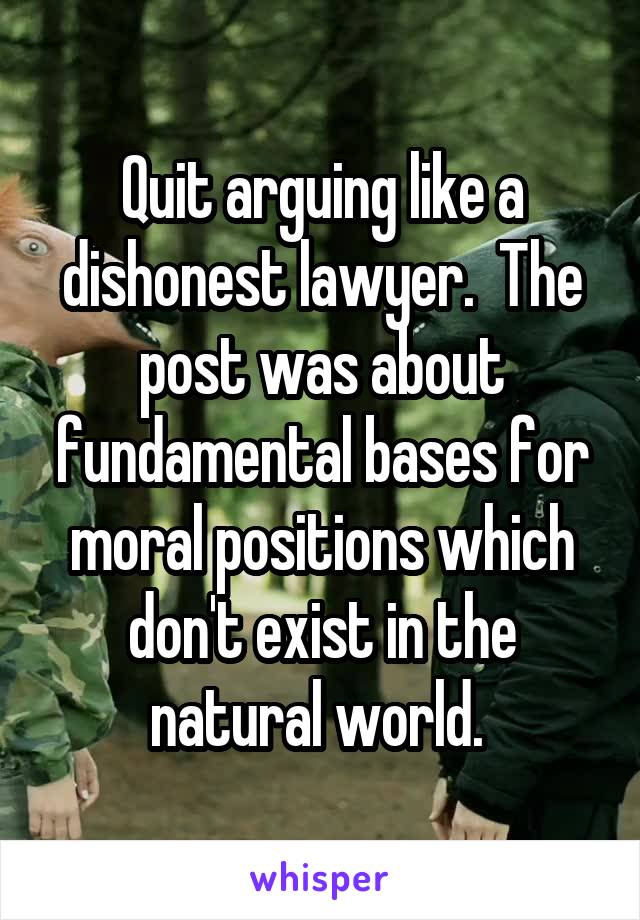 Quit arguing like a dishonest lawyer.  The post was about fundamental bases for moral positions which don't exist in the natural world. 