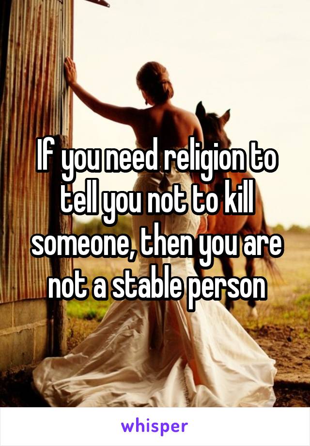 If you need religion to tell you not to kill someone, then you are not a stable person