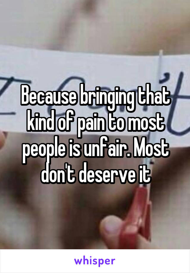 Because bringing that kind of pain to most people is unfair. Most don't deserve it